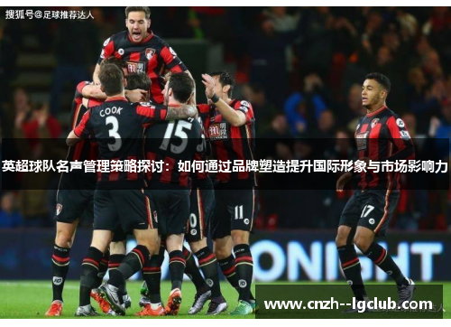 英超球队名声管理策略探讨：如何通过品牌塑造提升国际形象与市场影响力