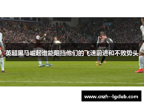 英超黑马崛起谁能阻挡他们的飞速前进和不败势头