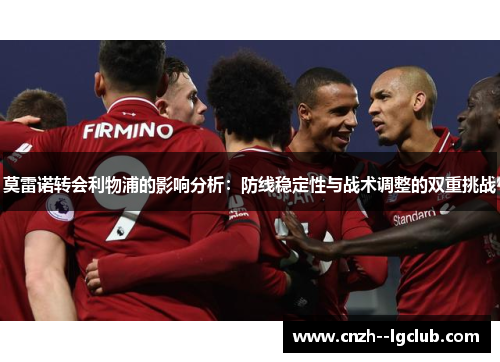 莫雷诺转会利物浦的影响分析：防线稳定性与战术调整的双重挑战