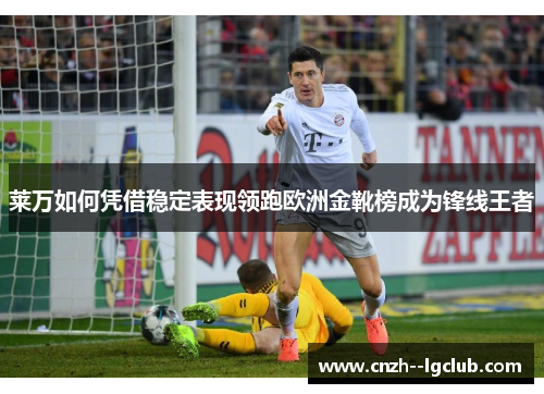 莱万如何凭借稳定表现领跑欧洲金靴榜成为锋线王者 莱万如何凭借稳定表现领跑欧洲金靴榜成为锋线王者