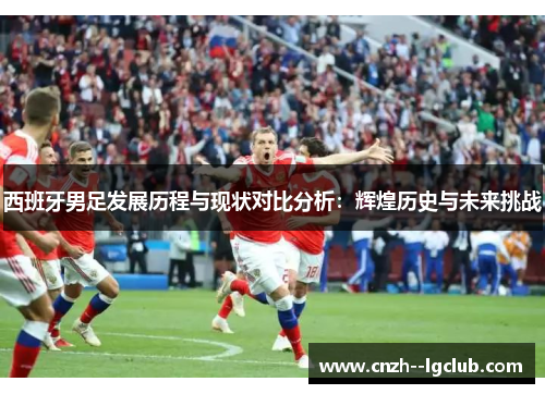 西班牙男足发展历程与现状对比分析：辉煌历史与未来挑战