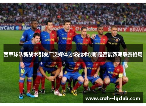 西甲球队新战术引发广泛媒体讨论战术创新是否能改写联赛格局 西甲球队新战术引发广泛媒体讨论战术创新是否能改写联赛格局