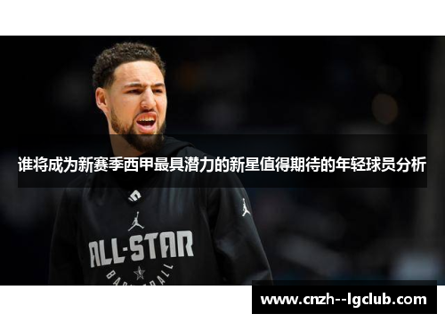 谁将成为新赛季西甲最具潜力的新星值得期待的年轻球员分析 谁将成为新赛季西甲最具潜力的新星值得期待的年轻球员分析