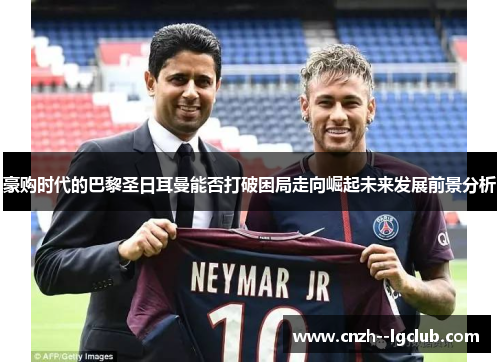 豪购时代的巴黎圣日耳曼能否打破困局走向崛起未来发展前景分析 豪购时代的巴黎圣日耳曼能否打破困局走向崛起未来发展前景分析