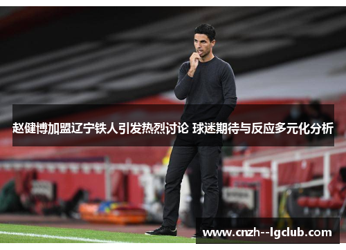 赵健博加盟辽宁铁人引发热烈讨论 球迷期待与反应多元化分析 赵健博加盟辽宁铁人引发热烈讨论 球迷期待与反应多元化分析