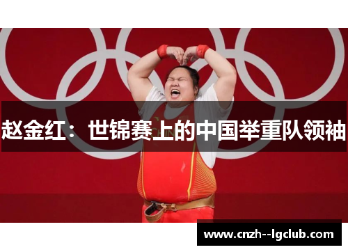 赵金红:世锦赛上的中国举重队领袖 赵金红:世锦赛上的中国举重队领袖