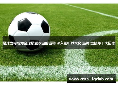 足球为何成为全球最受欢迎的运动 深入剖析其文化 经济 竞技等十大因素 足球为何成为全球最受欢迎的运动 深入剖析其文化 经济 竞技等十大因素