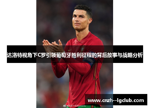 达洛特视角下C罗引领葡萄牙胜利征程的背后故事与战略分析