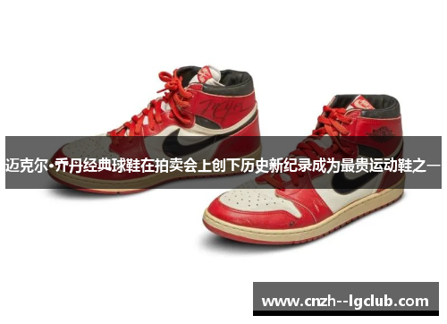 迈克尔·乔丹经典球鞋在拍卖会上创下历史新纪录成为最贵运动鞋之一 迈克尔·乔丹经典球鞋在拍卖会上创下历史新纪录成为最贵运动鞋之一