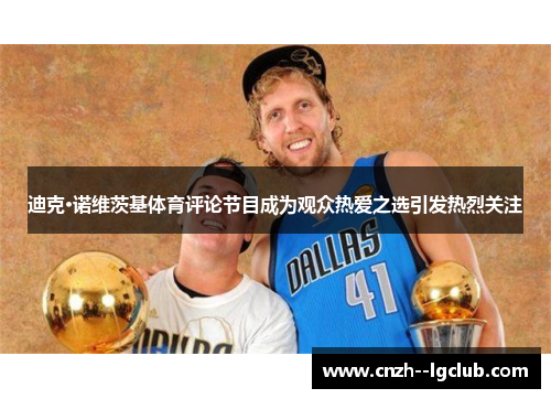 迪克·诺维茨基体育评论节目成为观众热爱之选引发热烈关注 迪克·诺维茨基体育评论节目成为观众热爱之选引发热烈关注