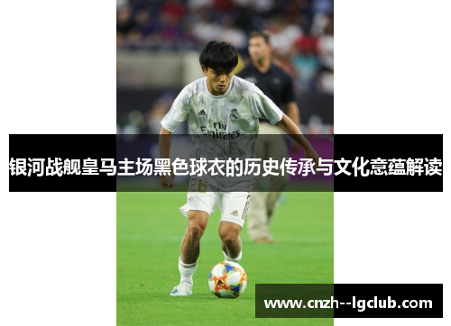 银河战舰皇马主场黑色球衣的历史传承与文化意蕴解读