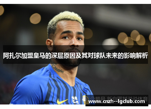 阿扎尔加盟皇马的深层原因及其对球队未来的影响解析