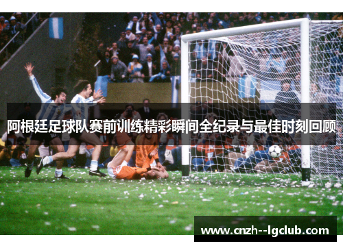 阿根廷足球队赛前训练精彩瞬间全纪录与最佳时刻回顾 阿根廷足球队赛前训练精彩瞬间全纪录与最佳时刻回顾
