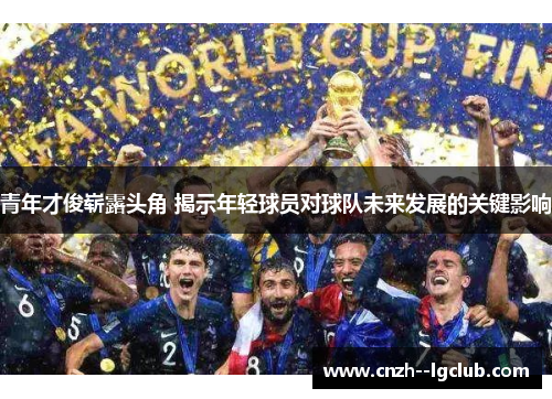 青年才俊崭露头角 揭示年轻球员对球队未来发展的关键影响 青年才俊崭露头角 揭示年轻球员对球队未来发展的关键影响