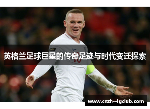 英格兰足球巨星的传奇足迹与时代变迁探索