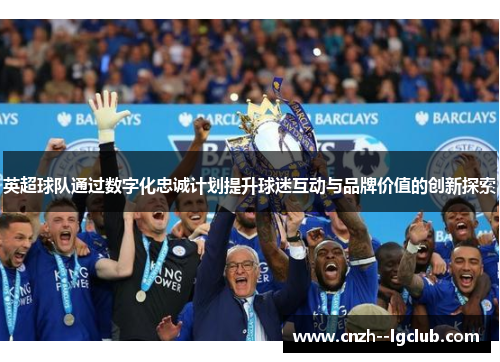 英超球队通过数字化忠诚计划提升球迷互动与品牌价值的创新探索 英超球队通过数字化忠诚计划提升球迷互动与品牌价值的创新探索