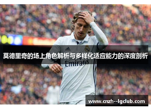莫德里奇的场上角色解析与多样化适应能力的深度剖析