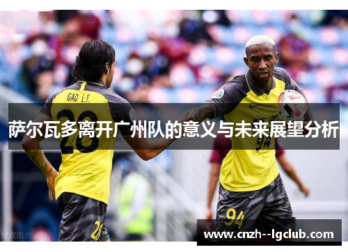 萨尔瓦多离开广州队的意义与未来展望分析 萨尔瓦多离开广州队的意义与未来展望分析
