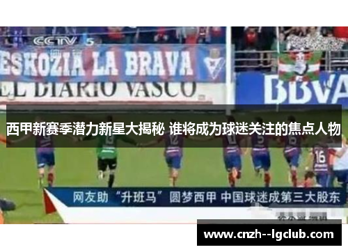 西甲新赛季潜力新星大揭秘 谁将成为球迷关注的焦点人物