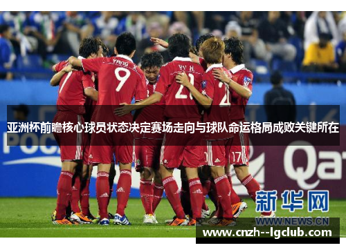 亚洲杯前瞻核心球员状态决定赛场走向与球队命运格局成败关键所在