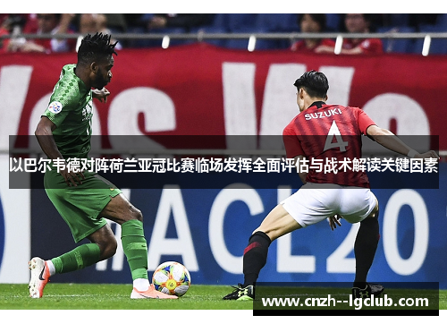 以巴尔韦德对阵荷兰亚冠比赛临场发挥全面评估与战术解读关键因素
