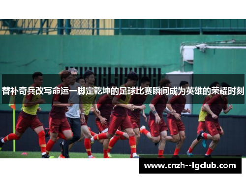 替补奇兵改写命运一脚定乾坤的足球比赛瞬间成为英雄的荣耀时刻 替补奇兵改写命运一脚定乾坤的足球比赛瞬间成为英雄的荣耀时刻