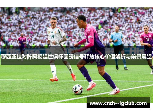 穆西亚拉对阵阿根廷世俱杯回暖信号释放核心价值解析与前景展望 穆西亚拉对阵阿根廷世俱杯回暖信号释放核心价值解析与前景展望