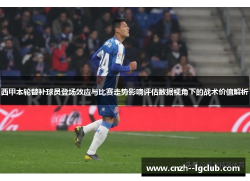 西甲本轮替补球员登场效应与比赛走势影响评估数据视角下的战术价值解析