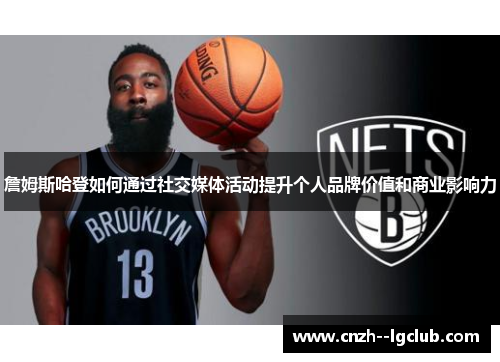 詹姆斯哈登如何通过社交媒体活动提升个人品牌价值和商业影响力
