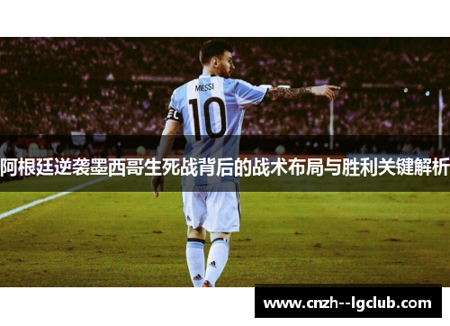 阿根廷逆袭墨西哥生死战背后的战术布局与胜利关键解析 阿根廷逆袭墨西哥生死战背后的战术布局与胜利关键解析