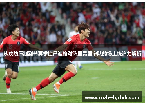 从攻防压制到节奏掌控吕迪格对阵里昂国家队的场上统治力解析
