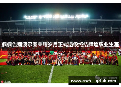 佩佩告别波尔图荣耀岁月正式退役终结辉煌职业生涯 佩佩告别波尔图荣耀岁月正式退役终结辉煌职业生涯