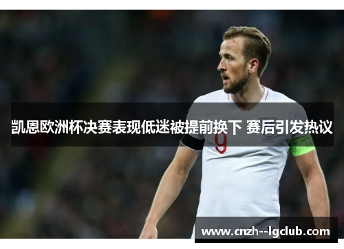 凯恩欧洲杯决赛表现低迷被提前换下 赛后引发热议 凯恩欧洲杯决赛表现低迷被提前换下 赛后引发热议