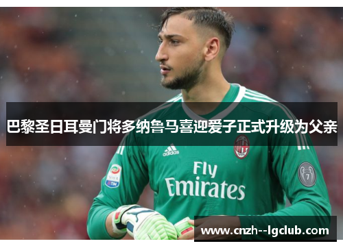 巴黎圣日耳曼门将多纳鲁马喜迎爱子正式升级为父亲 巴黎圣日耳曼门将多纳鲁马喜迎爱子正式升级为父亲
