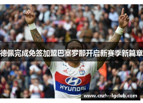 德佩完成免签加盟巴塞罗那开启新赛季新篇章 德佩完成免签加盟巴塞罗那开启新赛季新篇章