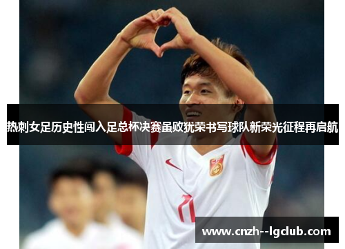 热刺女足历史性闯入足总杯决赛虽败犹荣书写球队新荣光征程再启航 热刺女足历史性闯入足总杯决赛虽败犹荣书写球队新荣光征程再启航