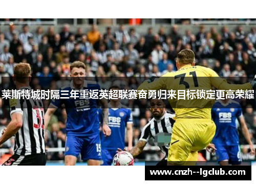 莱斯特城时隔三年重返英超联赛奋勇归来目标锁定更高荣耀