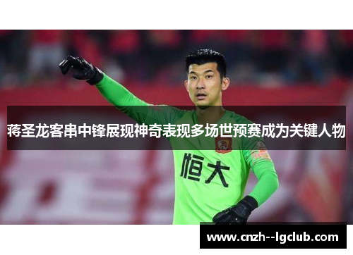 蒋圣龙客串中锋展现神奇表现多场世预赛成为关键人物 蒋圣龙客串中锋展现神奇表现多场世预赛成为关键人物