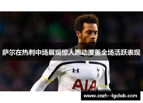 萨尔在热刺中场展现惊人跑动覆盖全场活跃表现 萨尔在热刺中场展现惊人跑动覆盖全场活跃表现