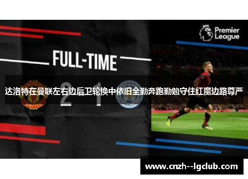 达洛特在曼联左右边后卫轮换中依旧全勤奔跑勤勉守住红魔边路尊严 达洛特在曼联左右边后卫轮换中依旧全勤奔跑勤勉守住红魔边路尊严