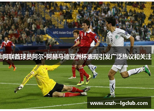阿联酋球员阿尔·阿赫马德亚洲杯表现引发广泛热议和关注