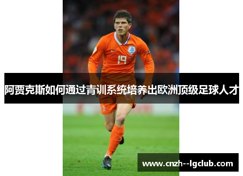 阿贾克斯如何通过青训系统培养出欧洲顶级足球人才 阿贾克斯如何通过青训系统培养出欧洲顶级足球人才