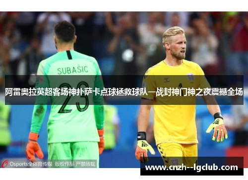 阿雷奥拉英超客场神扑萨卡点球拯救球队一战封神门神之夜震撼全场
