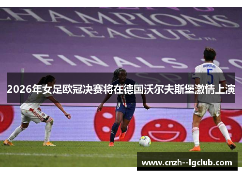 2026年女足欧冠决赛将在德国沃尔夫斯堡激情上演 2026年女足欧冠决赛将在德国沃尔夫斯堡激情上演