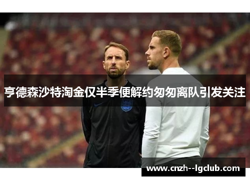 亨德森沙特淘金仅半季便解约匆匆离队引发关注 亨德森沙特淘金仅半季便解约匆匆离队引发关注