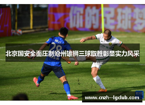 北京国安全面压制沧州雄狮三球取胜彰显实力风采 北京国安全面压制沧州雄狮三球取胜彰显实力风采