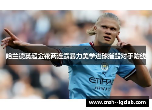 哈兰德英超金靴两连霸暴力美学进球摧毁对手防线 哈兰德英超金靴两连霸暴力美学进球摧毁对手防线