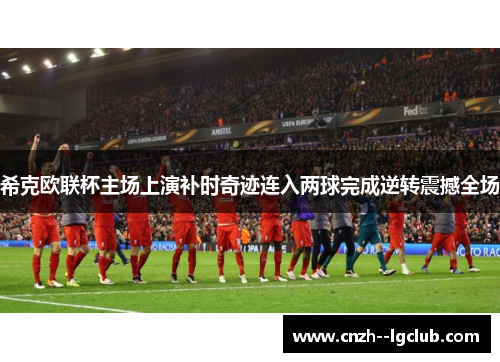 希克欧联杯主场上演补时奇迹连入两球完成逆转震撼全场 希克欧联杯主场上演补时奇迹连入两球完成逆转震撼全场